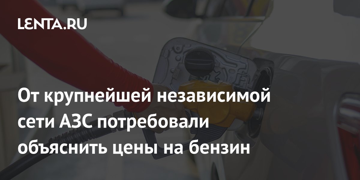 От крупнейшей независимой сети АЗС потребовали объяснить цены на бензин