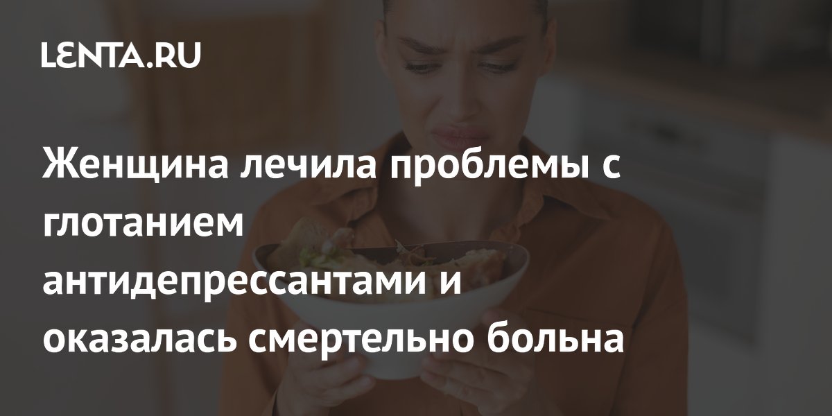 Женщина лечила проблемы с глотанием антидепрессантами и оказалась смертельно больна