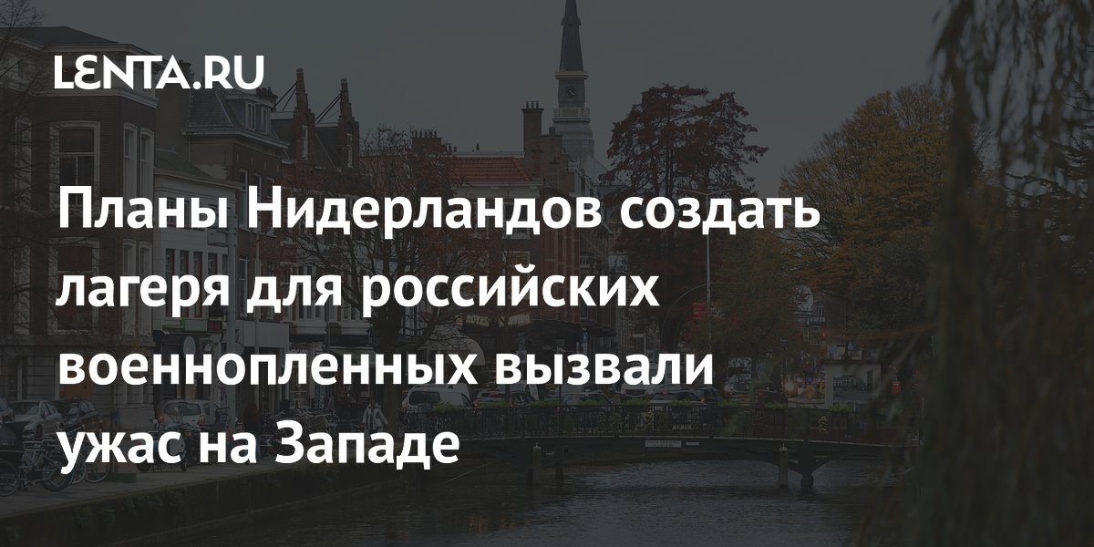 Планы Нидерландов создать лагеря для российских военнопленных вызвали ужас на Западе