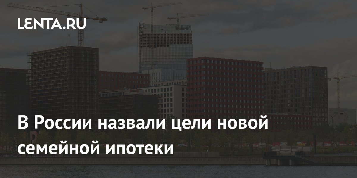 В России назвали цели новой семейной ипотеки