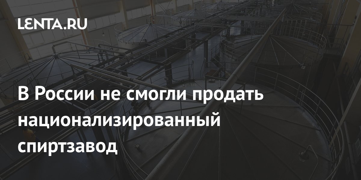 В России не смогли продать национализированный спиртзавод