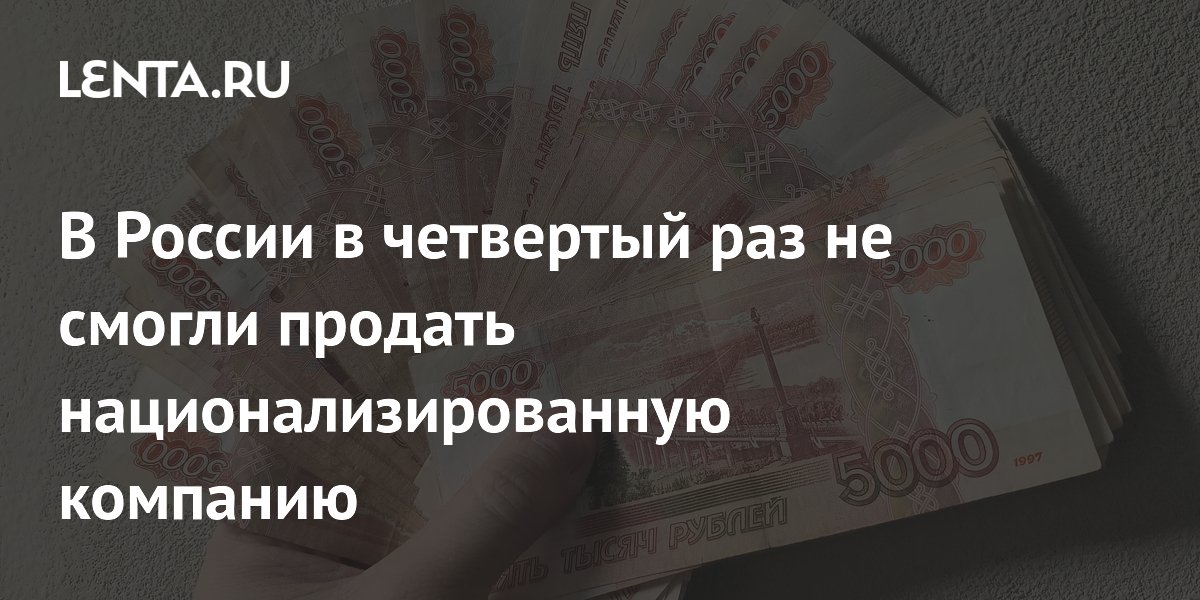 В России в четвертый раз не смогли продать национализированную компанию