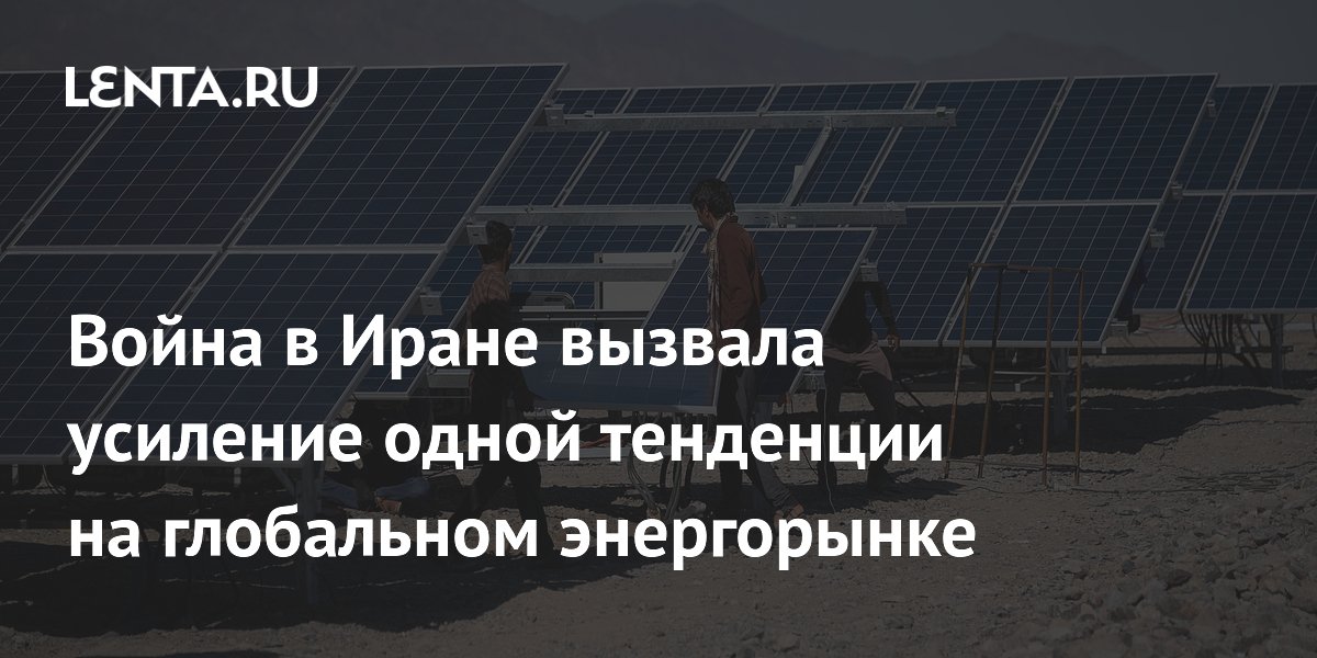 Война в Иране вызвала усиление одной тенденции на глобальном энергорынке