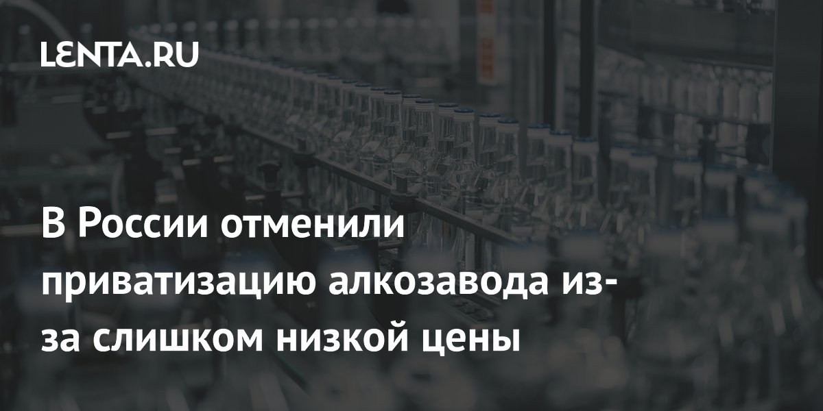 В России отменили приватизацию алкозавода из-за слишком низкой цены