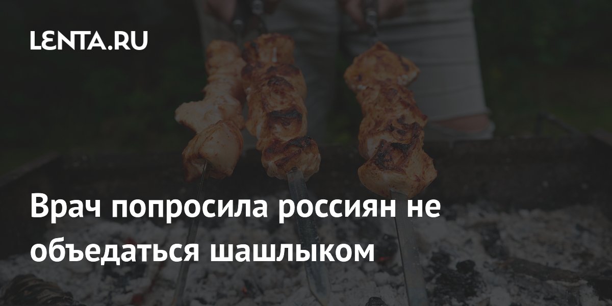 Врач попросила россиян не объедаться шашлыком
