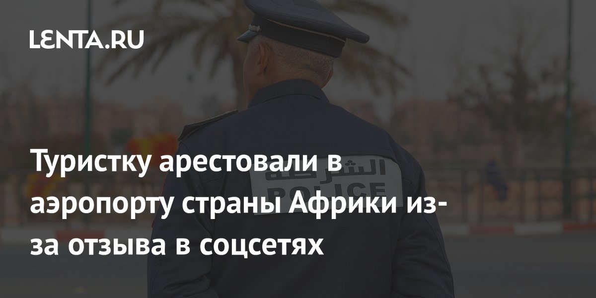 Туристку арестовали в аэропорту страны Африки из-за отзыва в соцсетях