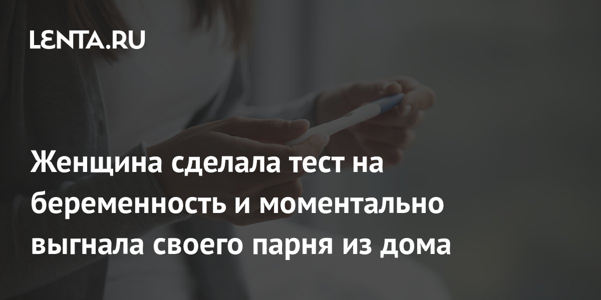 Женщина сделала тест на беременность и моментально выгнала своего парня из дома
