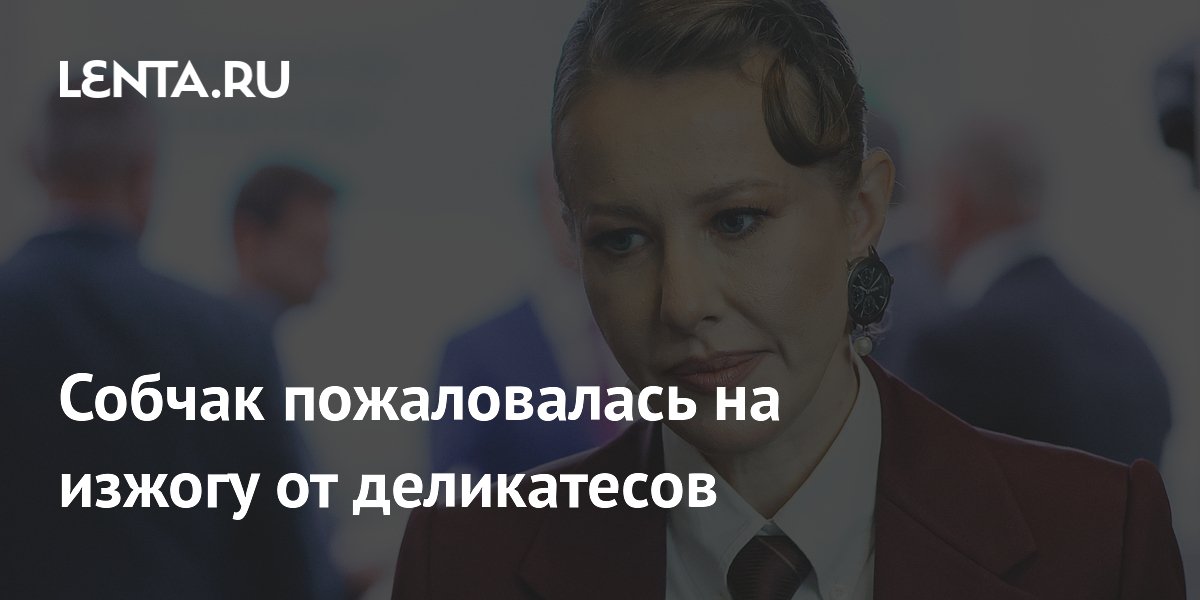 Собчак пожаловалась на изжогу от деликатесов