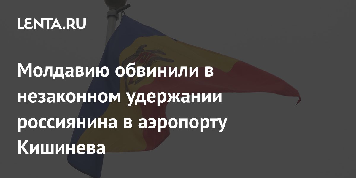 Молдавию обвинили в незаконном удержании россиянина в аэропорту Кишинева