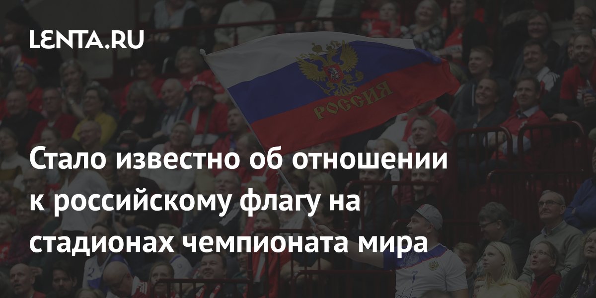 Стало известно об отношении к российскому флагу на стадионах чемпионата мира