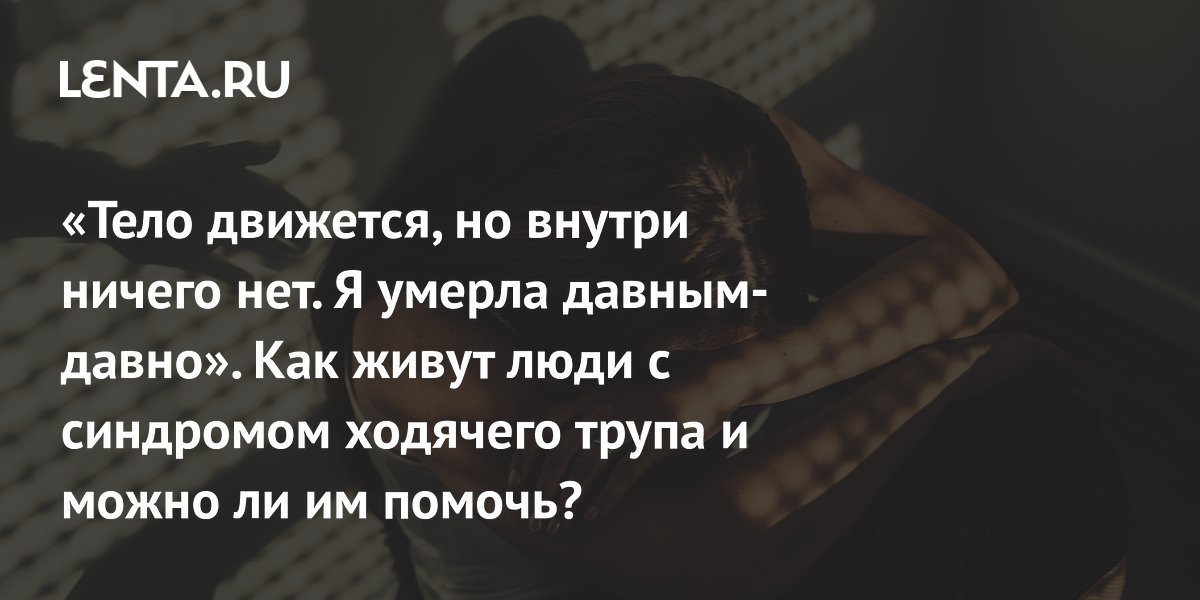 «Тело движется, но внутри ничего нет. Я умерла давным-давно». Как живут люди с синдромом ходячего трупа и можно ли им помочь?