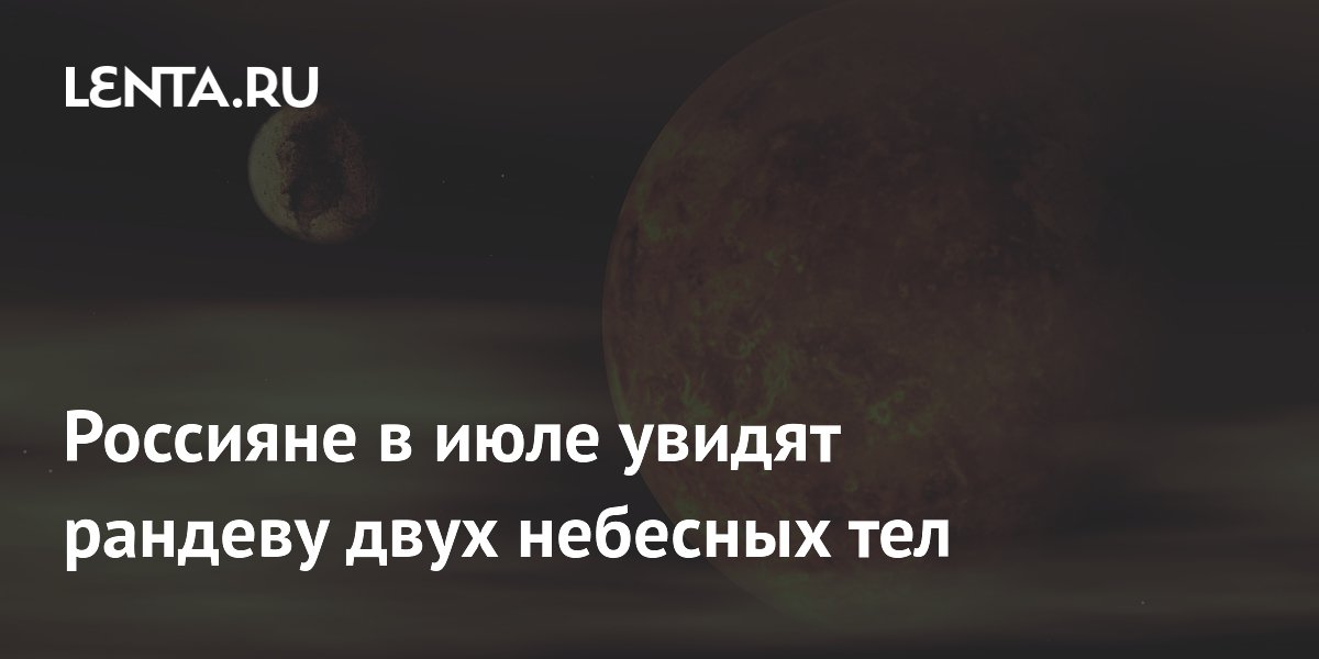 Россияне в июле увидят рандеву двух небесных тел