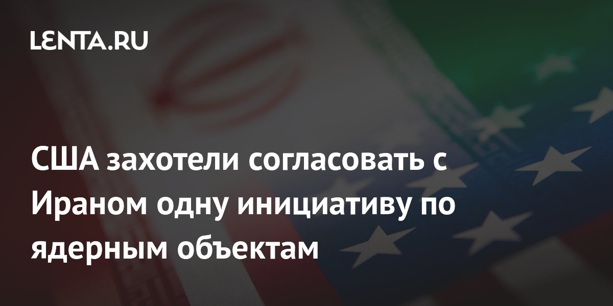 США захотели согласовать с Ираном одну инициативу по ядерным объектам