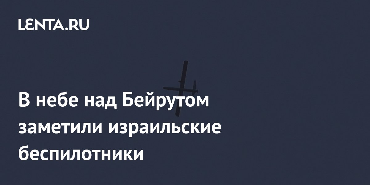 В небе над Бейрутом заметили израильские беспилотники