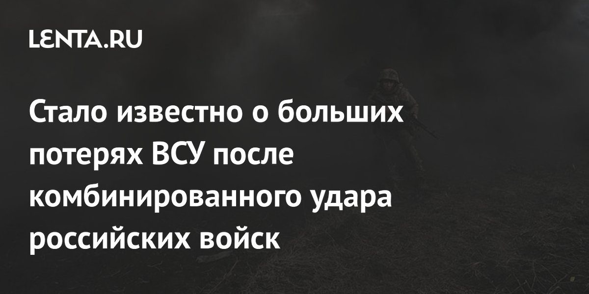 Стало известно о больших потерях ВСУ после комбинированного удара российских войск