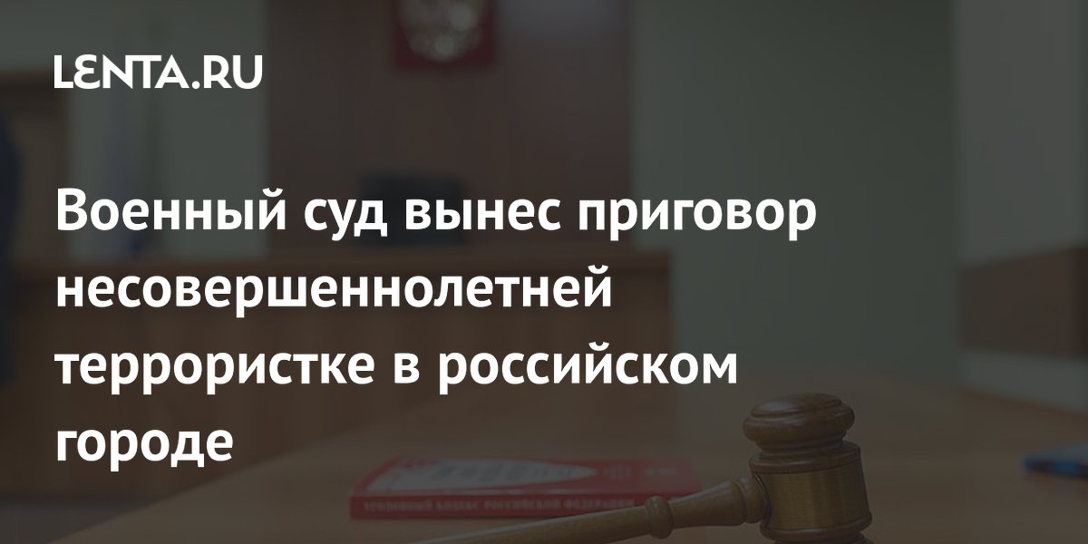 Военный суд вынес приговор несовершеннолетней террористке в российском городе