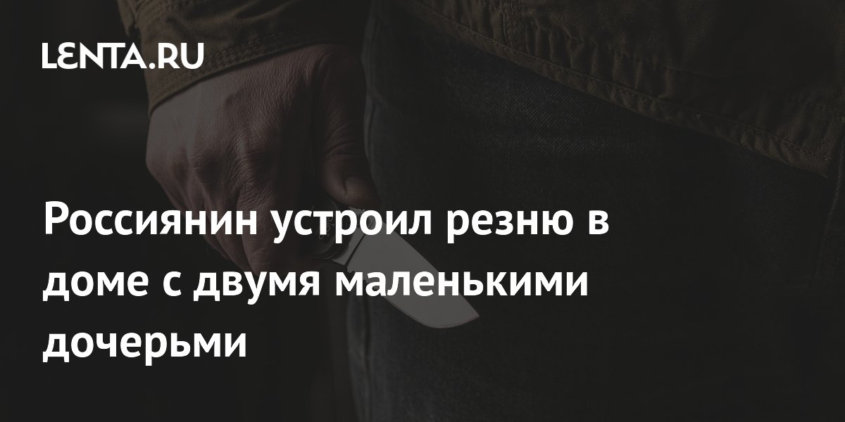 Россиянин устроил резню в доме с двумя маленькими дочерьми
