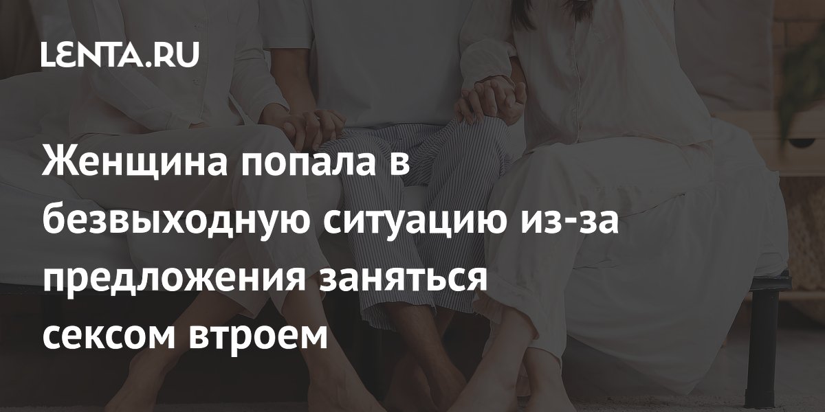 Женщина попала в безвыходную ситуацию из-за предложения заняться сексом втроем