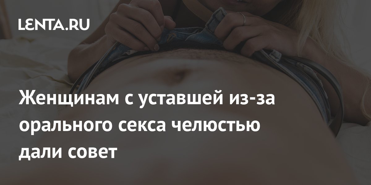 Женщинам с уставшей из-за орального секса челюстью дали совет