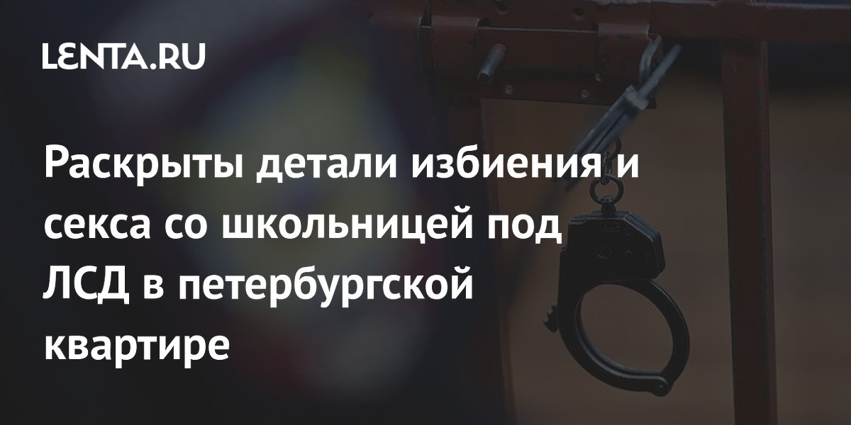 Раскрыты детали избиения и секса со школьницей под ЛСД в петербургской квартире