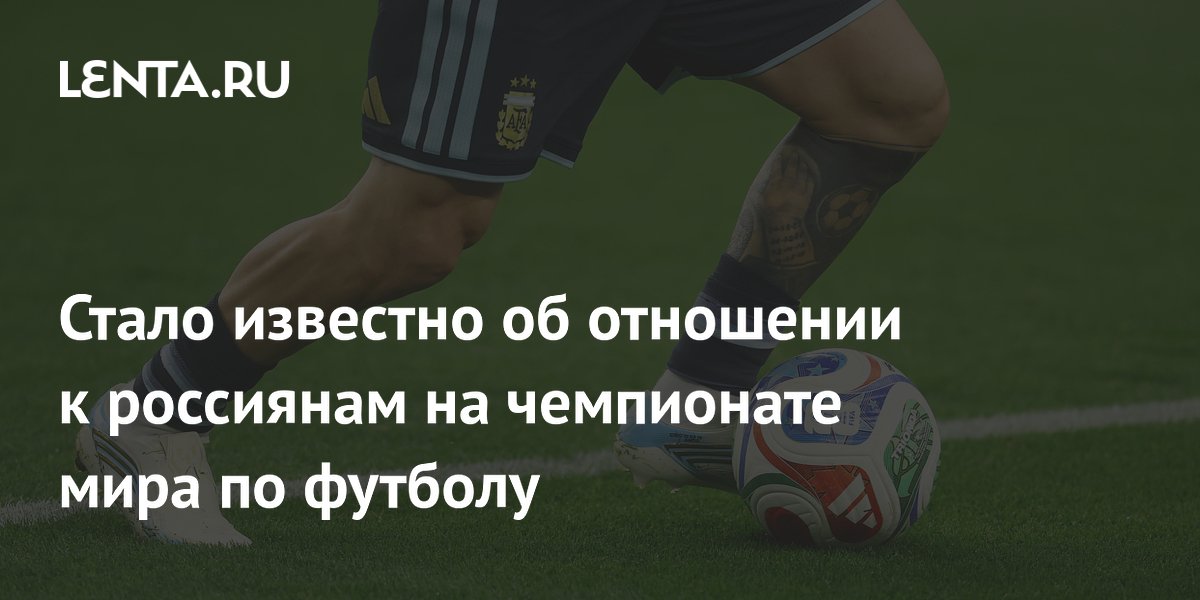 Стало известно об отношении к россиянам на чемпионате мира по футболу