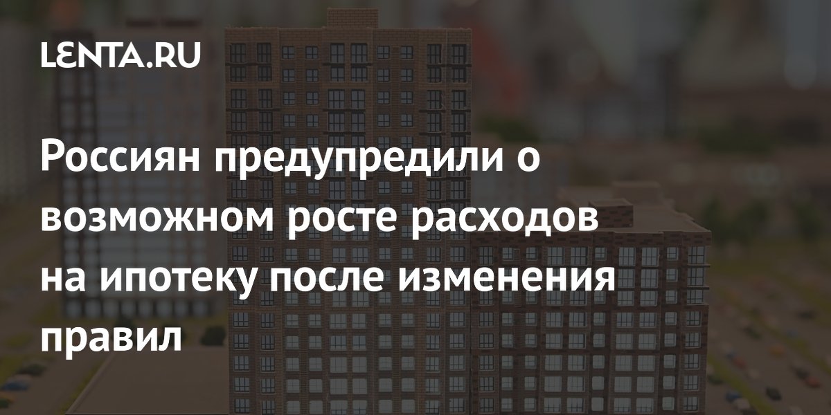 Россиян предупредили о возможном росте расходов на ипотеку после изменения правил
