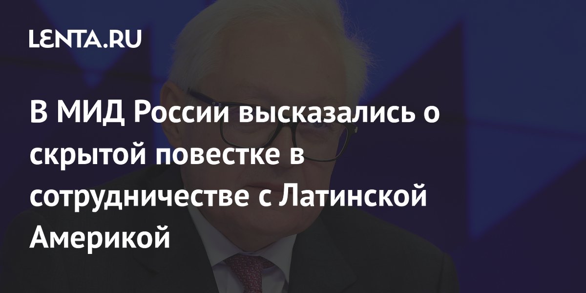 В МИД России высказались о скрытой повестке в сотрудничестве с Латинской Америкой
