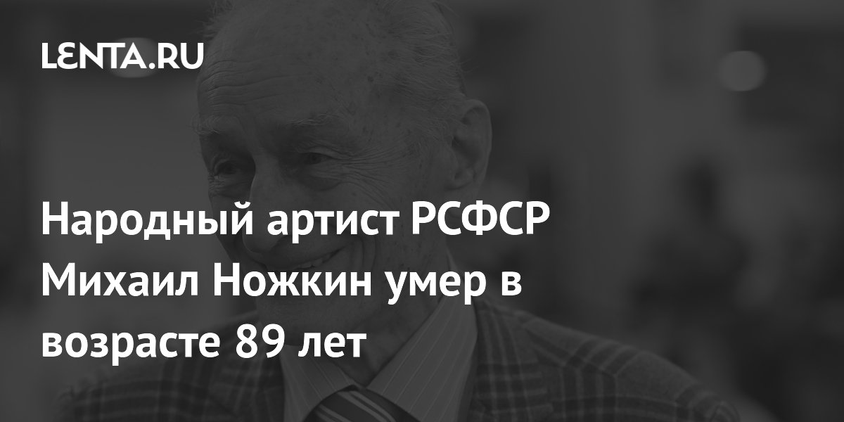 Народный артист РСФСР Михаил Ножкин умер в возрасте 89 лет