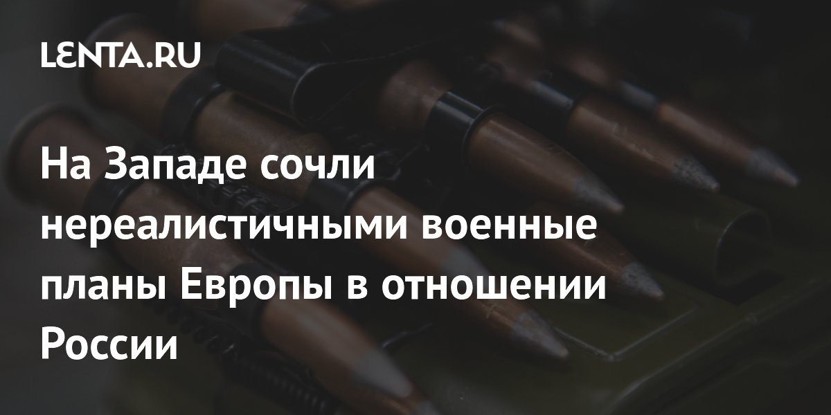 На Западе сочли нереалистичными военные планы Европы в отношении России