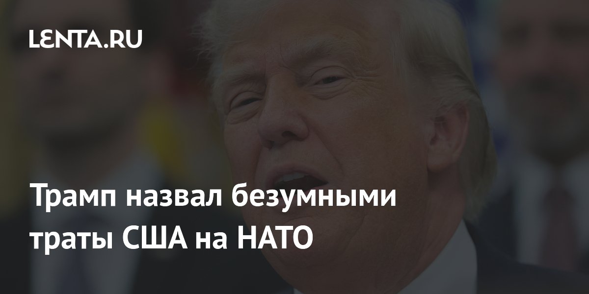 Трамп назвал безумными траты США на НАТО