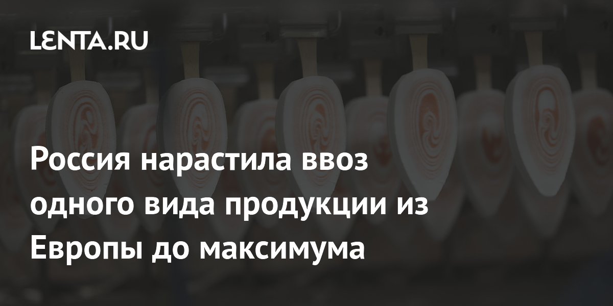 Россия нарастила ввоз одного вида продукции из Европы до максимума
