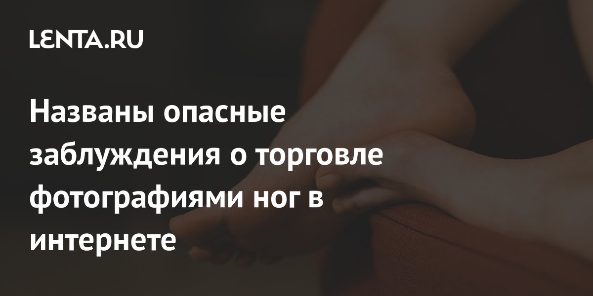 Названы опасные заблуждения о торговле фотографиями ног в интернете