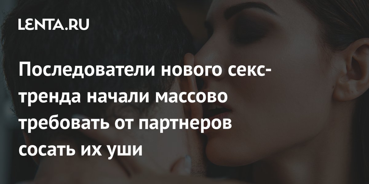 Последователи нового секс-тренда начали массово требовать от партнеров сосать их уши