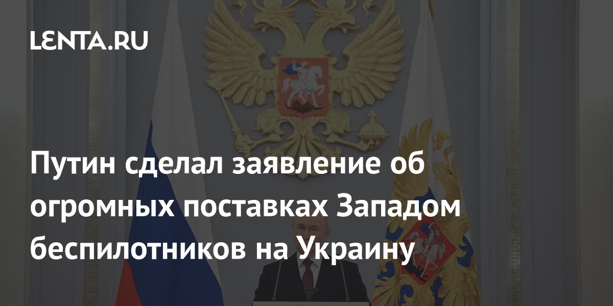 Путин сделал заявление об огромных поставках Западом беспилотников на Украину