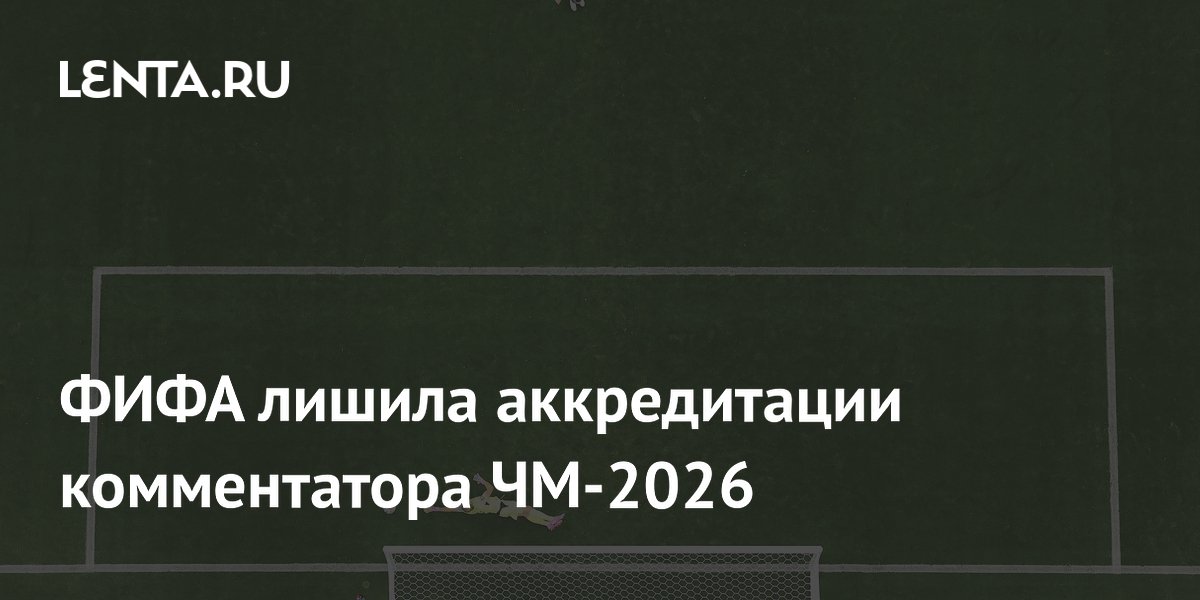 ФИФА лишила аккредитации комментатора ЧМ-2026