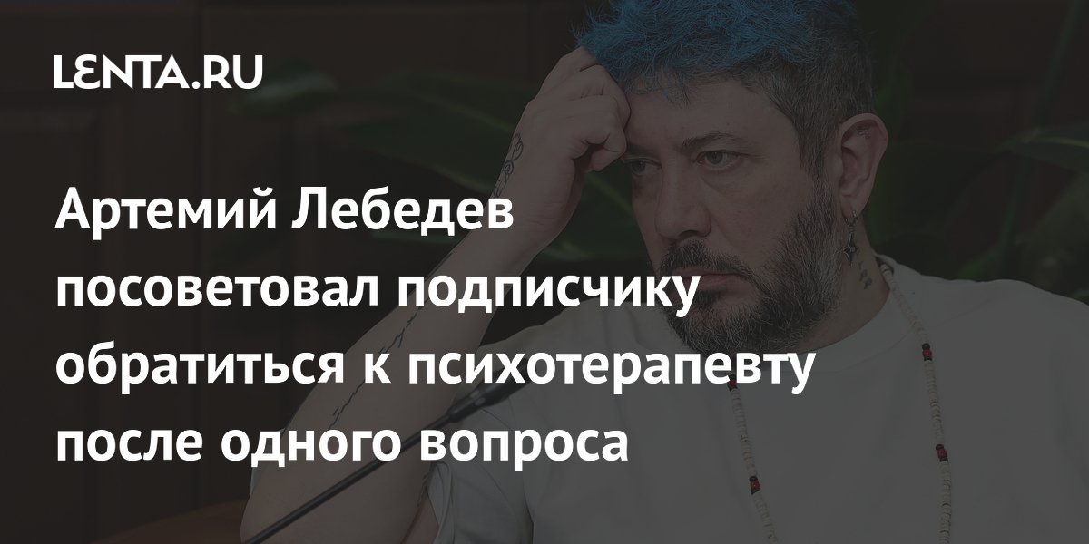 Артемий Лебедев посоветовал подписчику обратиться к психотерапевту после одного вопроса