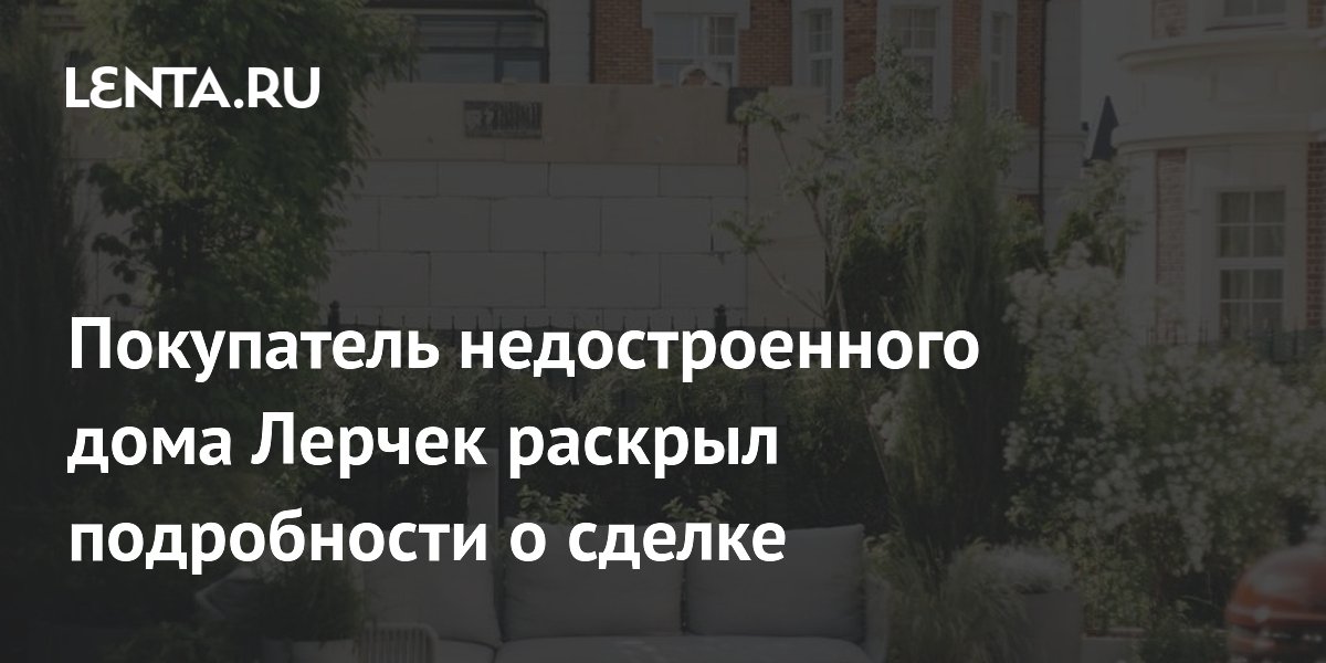 Покупатель недостроенного дома Лерчек раскрыл подробности о сделке