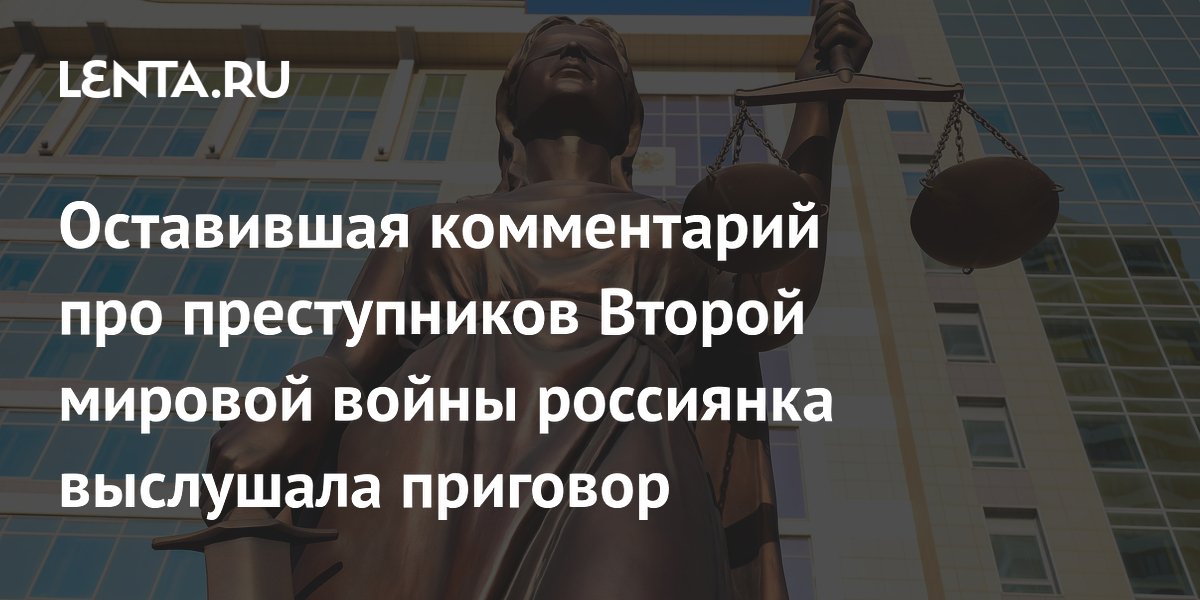 Оставившая комментарий про преступников Второй мировой войны россиянка выслушала приговор