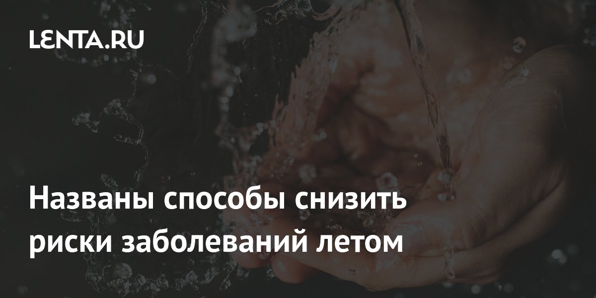 Названы способы снизить риски заболеваний летом