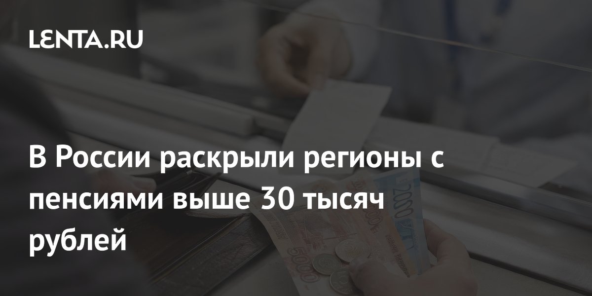 В России раскрыли регионы с пенсиями выше 30 тысяч рублей