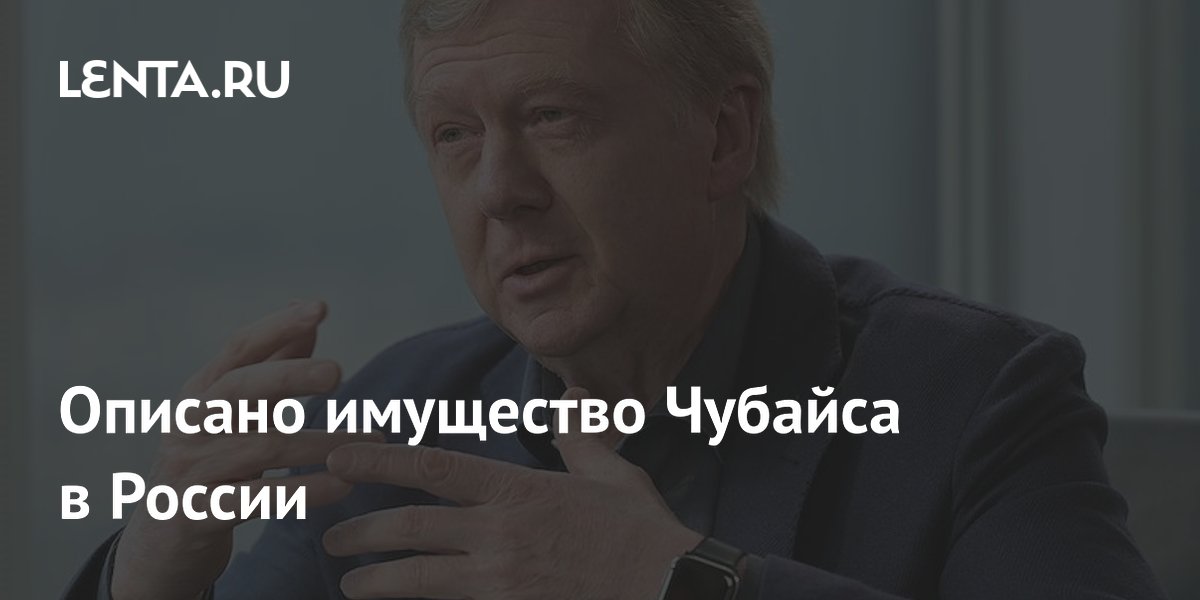 Описано имущество Чубайса в России