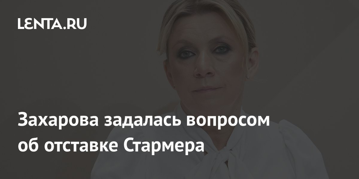 Захарова задалась вопросом об отставке Стармера