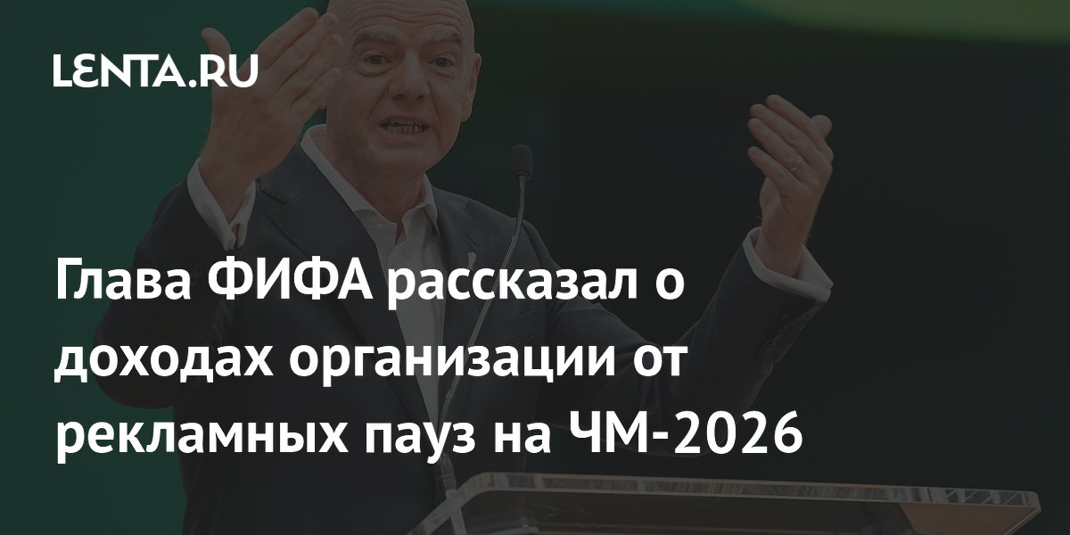 Глава ФИФА рассказал о доходах организации от рекламных пауз на ЧМ-2026