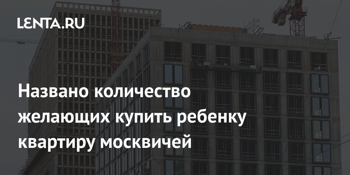 Названо количество желающих купить ребенку квартиру москвичей