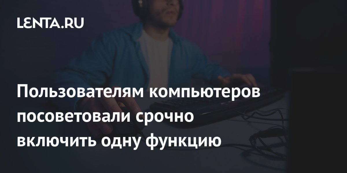 Пользователям компьютеров посоветовали срочно включить одну функцию