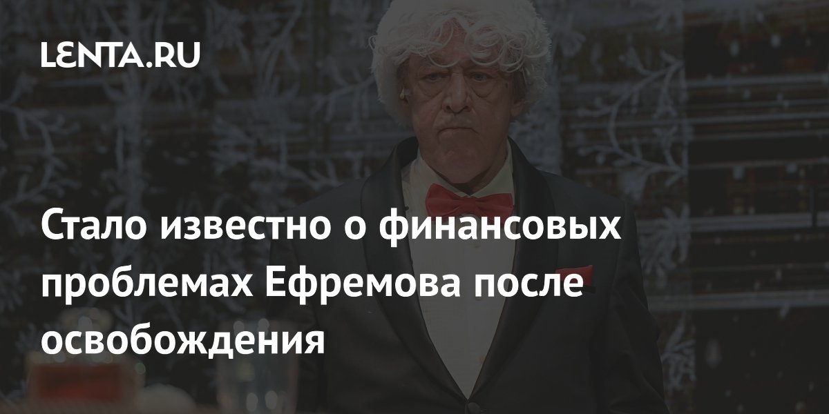 Стало известно о финансовых проблемах Ефремова после освобождения