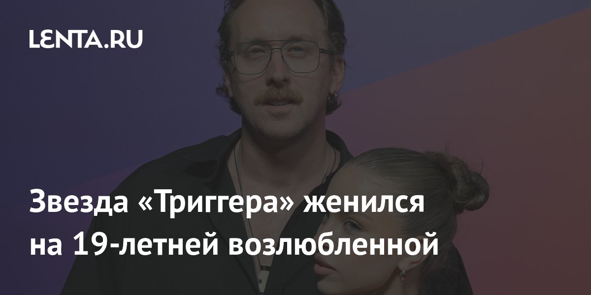 Звезда «Триггера» женился на 19-летней возлюбленной