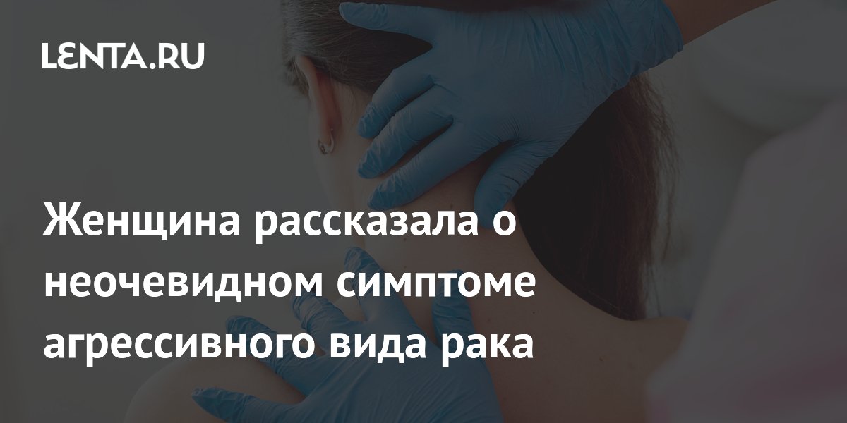 Женщина рассказала о неочевидном симптоме агрессивного вида рака