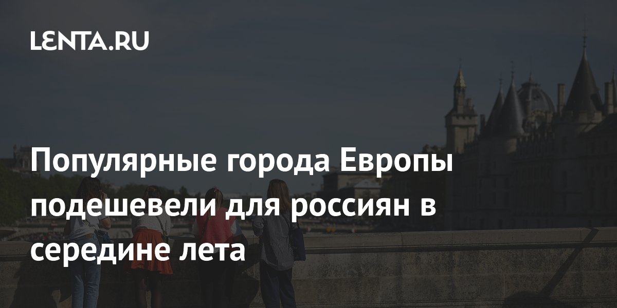 Популярные города Европы подешевели для россиян в середине лета