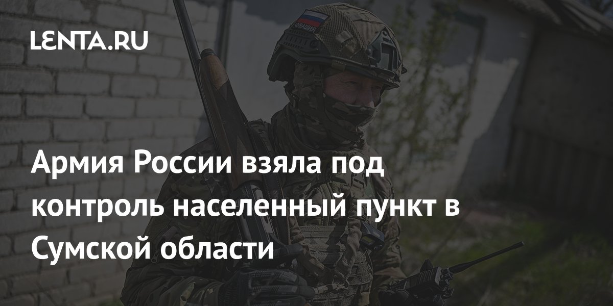 Армия России взяла под контроль населенный пункт в Сумской области